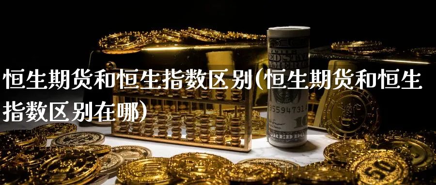 恒生期货和恒生指数区别(恒生期货和恒生指数区别在哪)