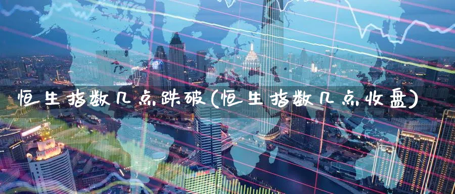 恒生指数几点跌破(恒生指数几点收盘)