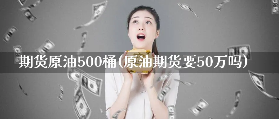 期货原油500桶(原油期货要50万吗)
