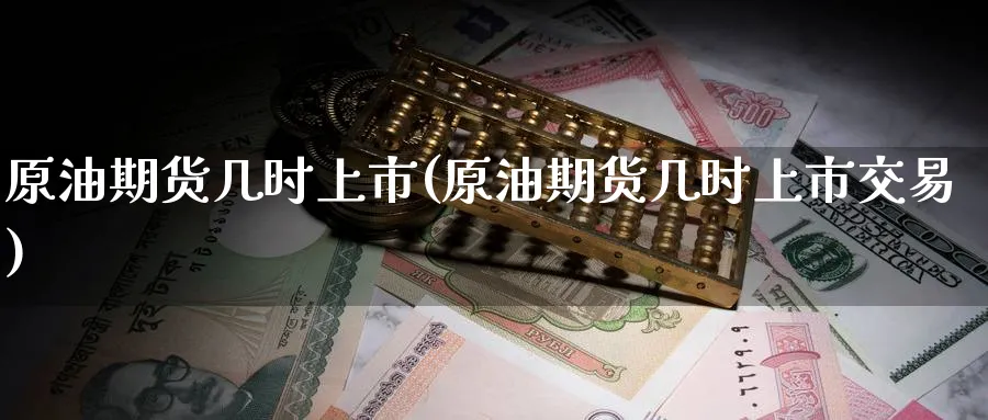 原油期货几时上市(原油期货几时上市交易)