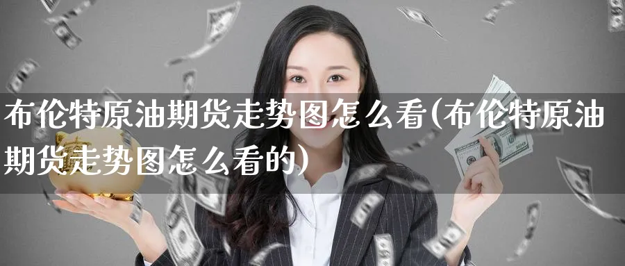布伦特原油期货走势图怎么看(布伦特原油期货走势图怎么看的)