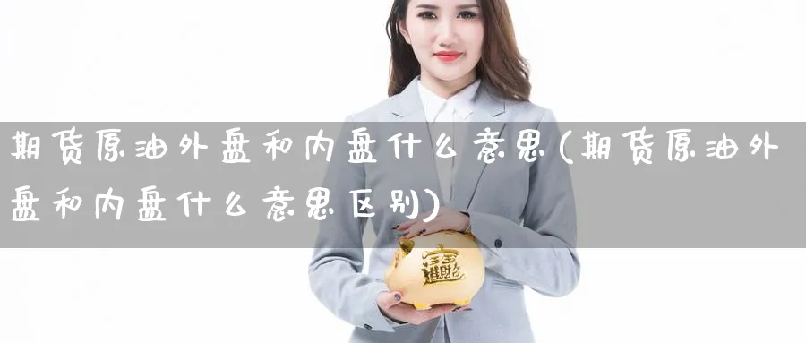 期货原油外盘和内盘什么意思(期货原油外盘和内盘什么意思区别)