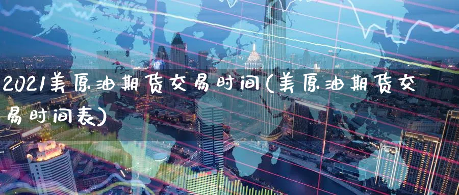 2021美原油期货交易时间(美原油期货交易时间表)