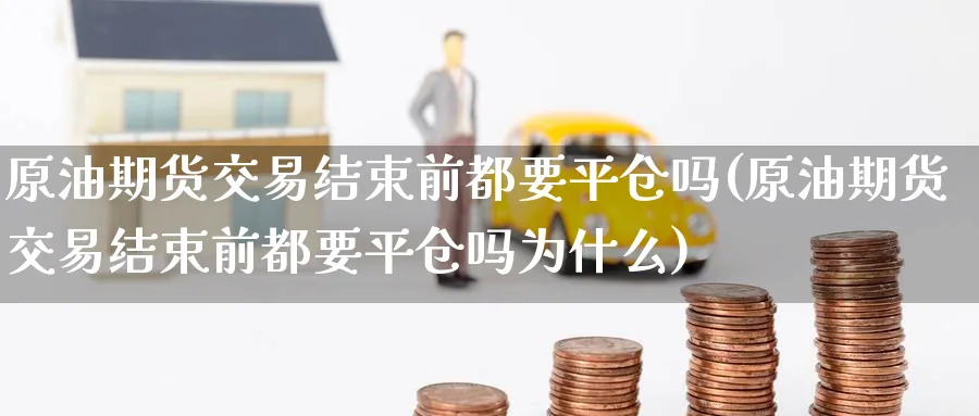 原油期货交易结束前都要平仓吗(原油期货交易结束前都要平仓吗为什么)