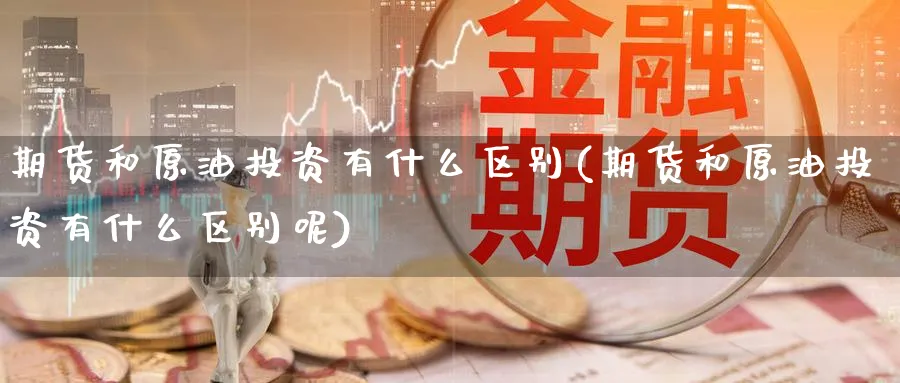 期货和原油投资有什么区别(期货和原油投资有什么区别呢)