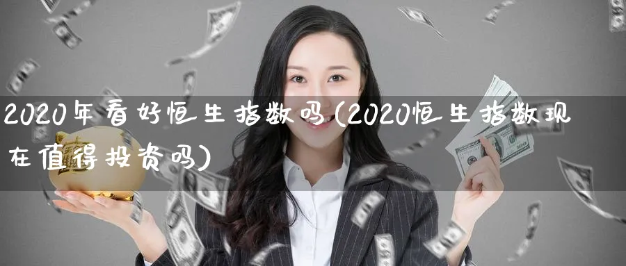 2020年看好恒生指数吗(2020恒生指数现在值得投资吗)