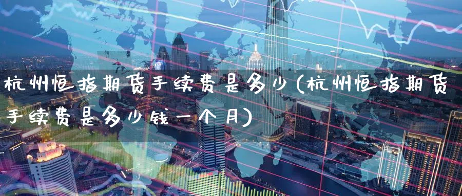 杭州恒指期货手续费是多少(杭州恒指期货手续费是多少钱一个月)