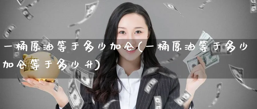 一桶原油等于多少加仑(一桶原油等于多少加仑等于多少升)