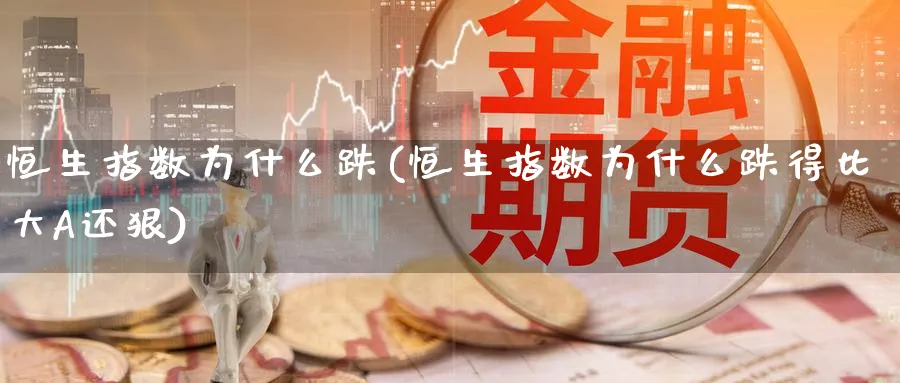恒生指数为什么跌(恒生指数为什么跌得比大A还狠)