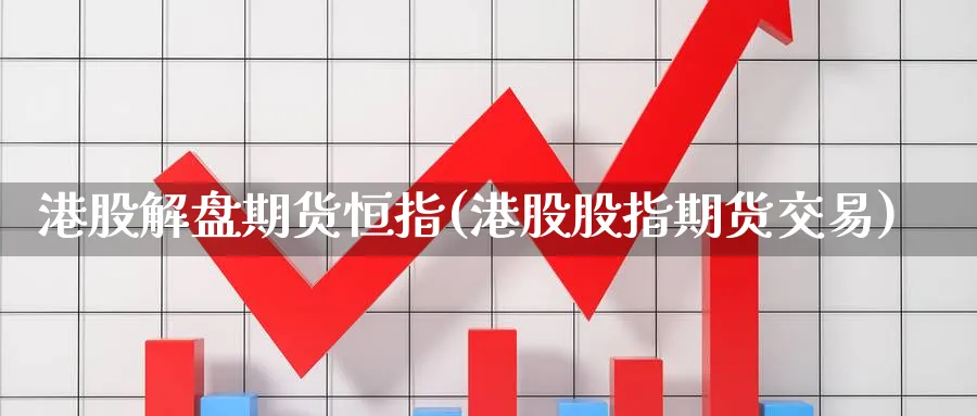 港股解盘期货恒指(港股股指期货交易)