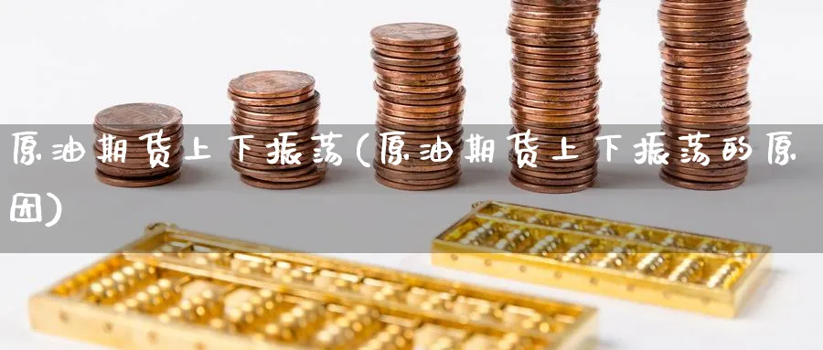 原油期货上下振荡(原油期货上下振荡的原因)