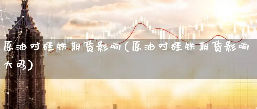 原油对硅铁期货影响(原油对硅铁期货影响大吗)