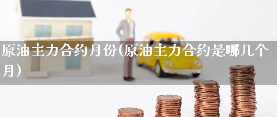 原油主力合约月份(原油主力合约是哪几个月)