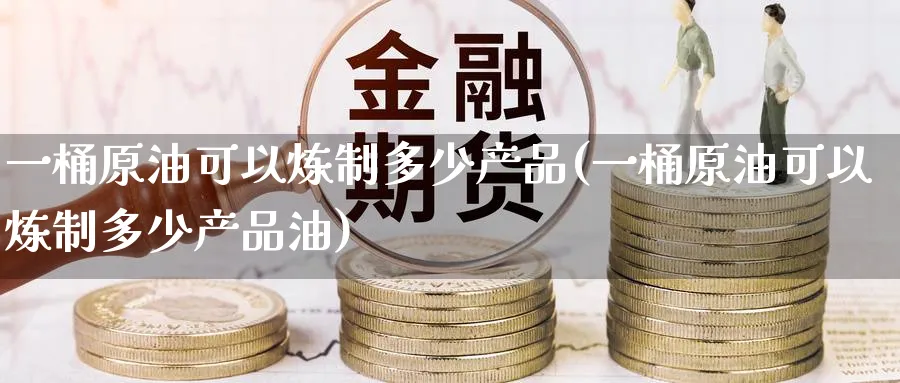 一桶原油可以炼制多少产品(一桶原油可以炼制多少产品油)