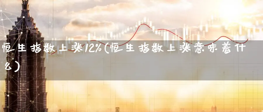 恒生指数上涨12%(恒生指数上涨意味着什么)