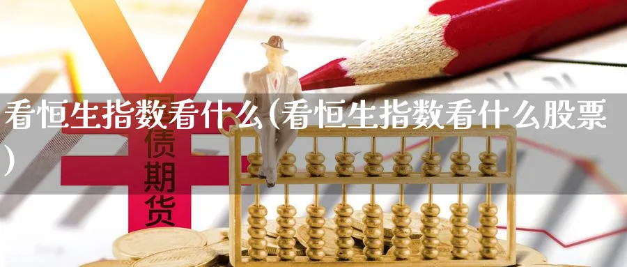 看恒生指数看什么(看恒生指数看什么股票)