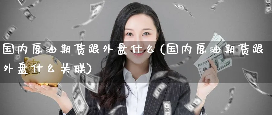国内原油期货跟外盘什么(国内原油期货跟外盘什么关联)