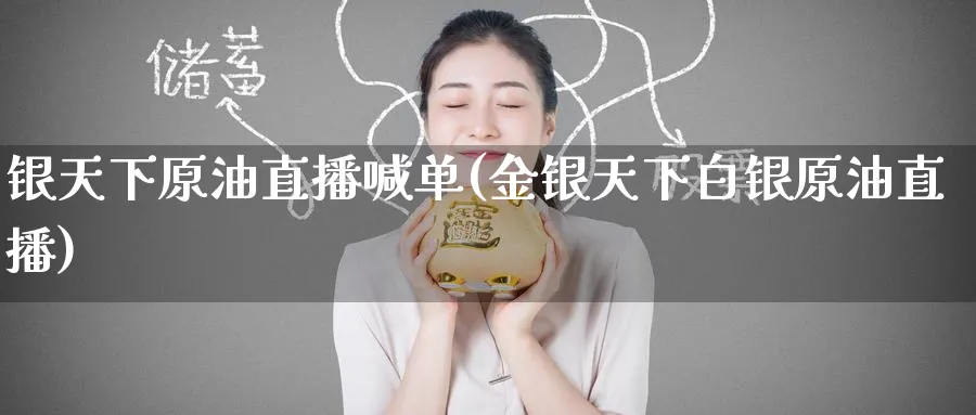 银天下原油直播喊单(金银天下白银原油直播)