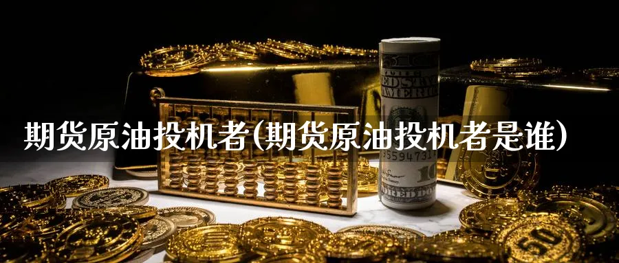 期货原油投机者(期货原油投机者是谁)