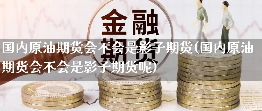 国内原油期货会不会是影子期货(国内原油期货会不会是影子期货呢)