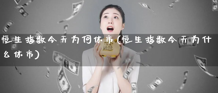 恒生指数今天为何休市(恒生指数今天为什么休市)