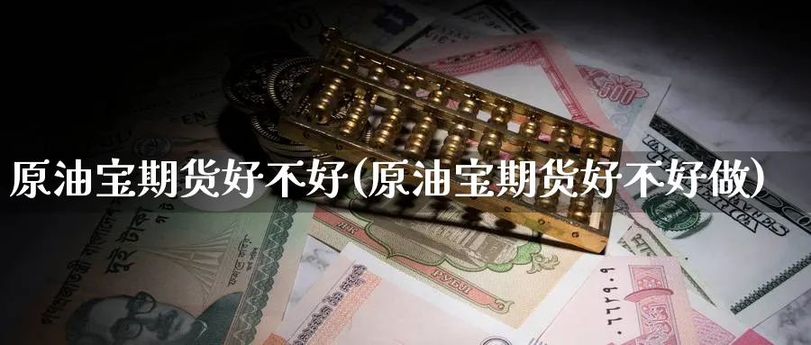 原油宝期货好不好(原油宝期货好不好做)