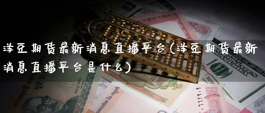 洋豆期货最新消息直播平台(洋豆期货最新消息直播平台是什么)_https://www.lytzg.com_原油直播室_第1张