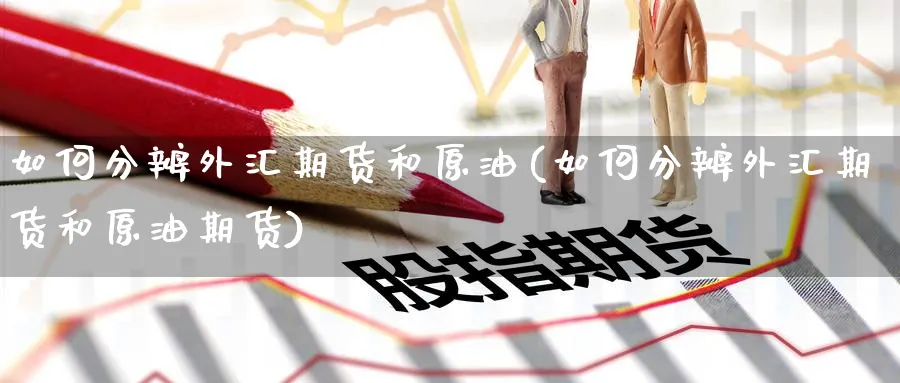 如何分辨外汇期货和原油(如何分辨外汇期货和原油期货)