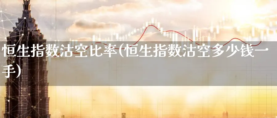 恒生指数沽空比率(恒生指数沽空多少钱一手)
