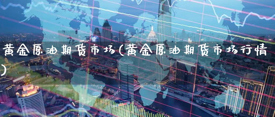 黄金原油期货市场(黄金原油期货市场行情)