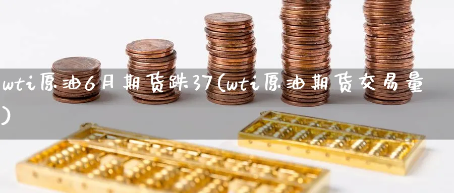 wti原油6月期货跌37(wti原油期货交易量)