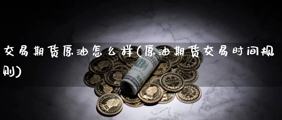 交易期货原油怎么样(原油期货交易时间规则)