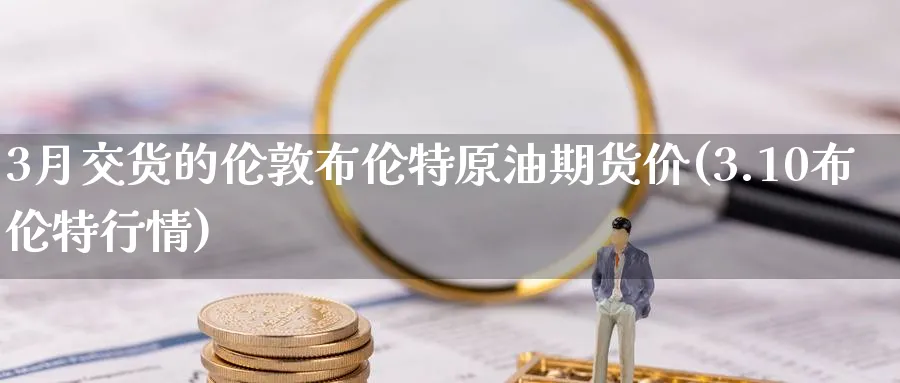 3月交货的伦敦布伦特原油期货价(3.10布伦特行情)
