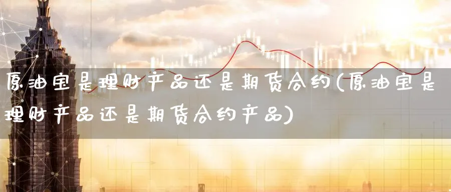 原油宝是理财产品还是期货合约(原油宝是理财产品还是期货合约产品)