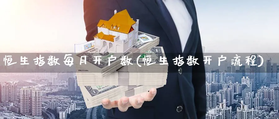 恒生指数每月开户数(恒生指数开户流程)