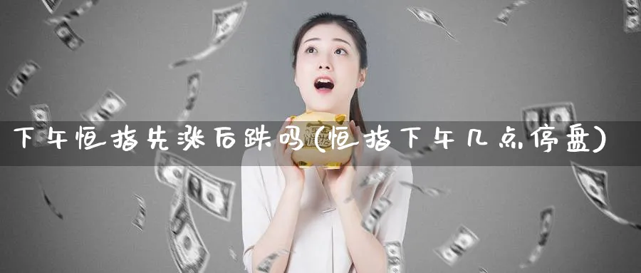 下午恒指先涨后跌吗(恒指下午几点停盘)_https://www.lytzg.com_原油期货学院_第1张