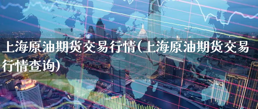 上海原油期货交易行情(上海原油期货交易行情查询)