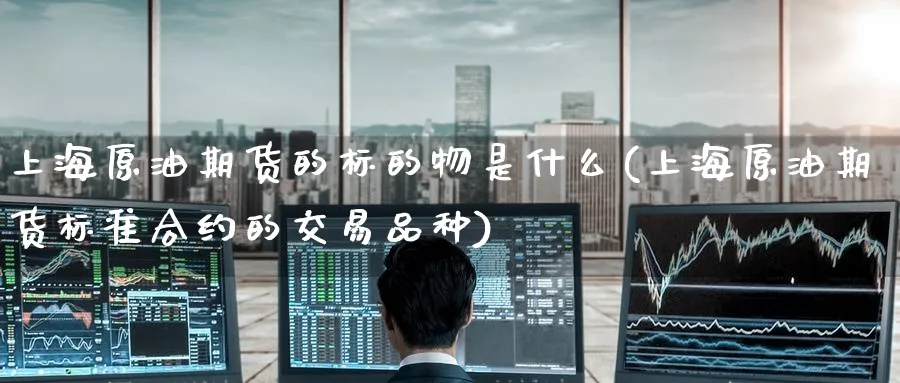 上海原油期货的标的物是什么(上海原油期货标准合约的交易品种)