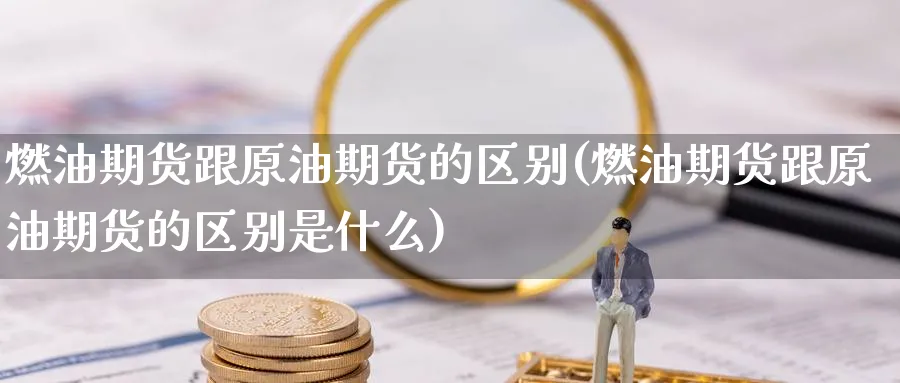 燃油期货跟原油期货的区别(燃油期货跟原油期货的区别是什么)
