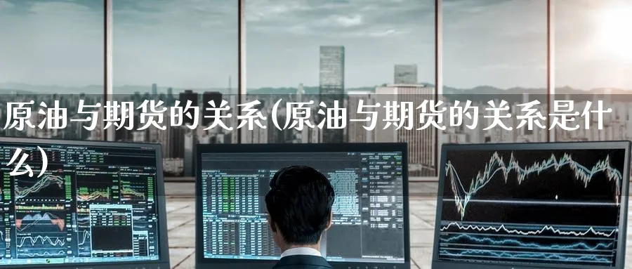 原油与期货的关系(原油与期货的关系是什么)