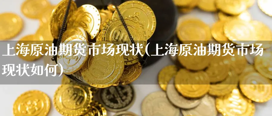 上海原油期货市场现状(上海原油期货市场现状如何)