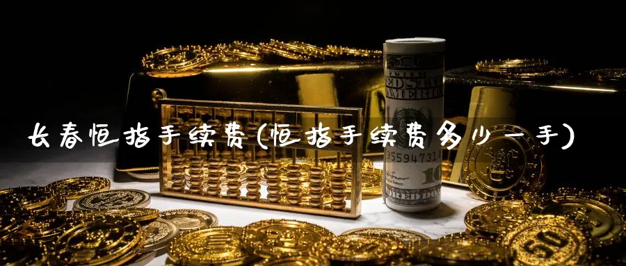 长春恒指手续费(恒指手续费多少一手)