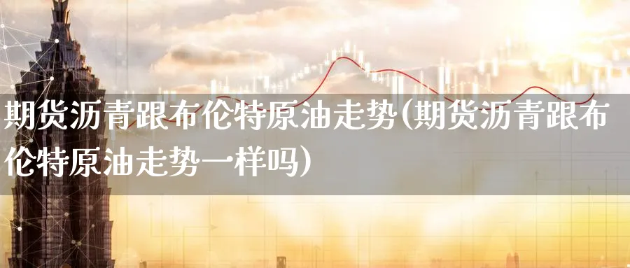 期货沥青跟布伦特原油走势(期货沥青跟布伦特原油走势一样吗)