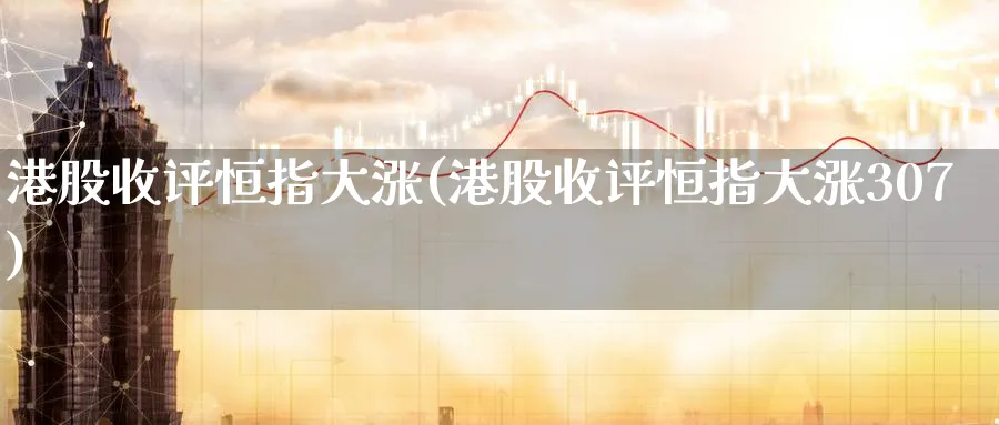 港股收评恒指大涨(港股收评恒指大涨307)