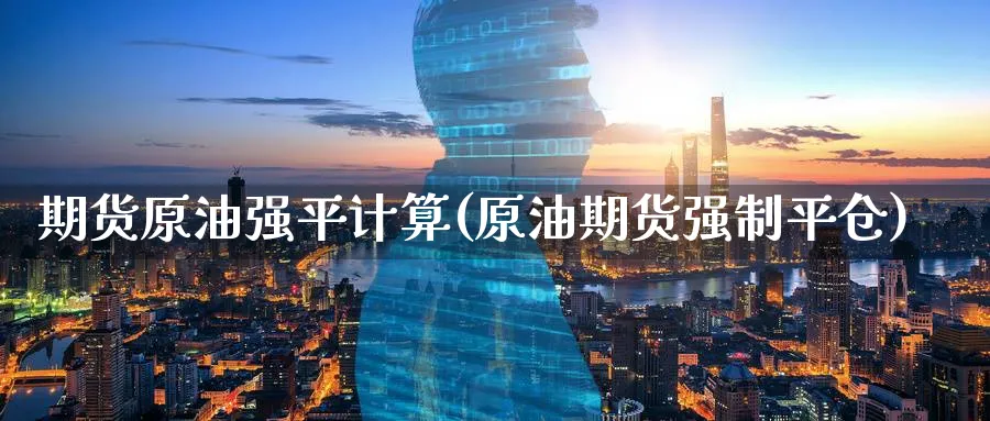 期货原油强平计算(原油期货强制平仓)
