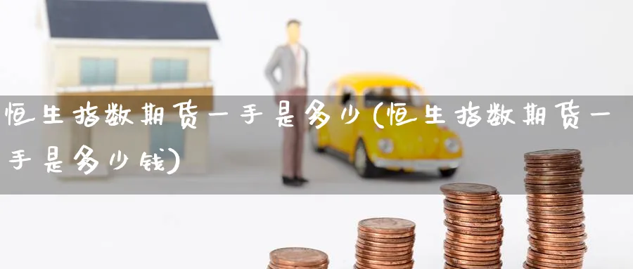 恒生指数期货一手是多少(恒生指数期货一手是多少钱)