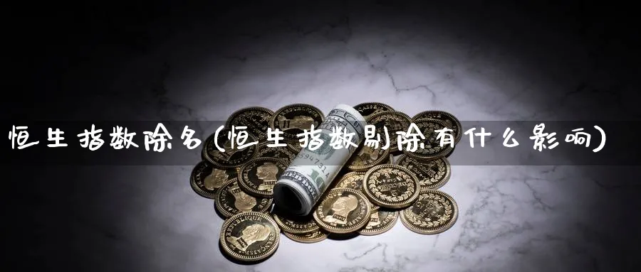 恒生指数除名(恒生指数剔除有什么影响)