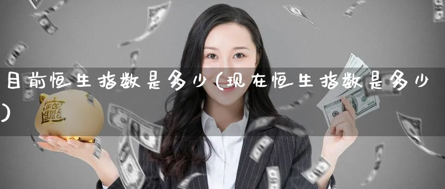 目前恒生指数是多少(现在恒生指数是多少)