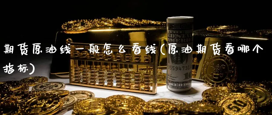期货原油线一般怎么看线(原油期货看哪个指标)