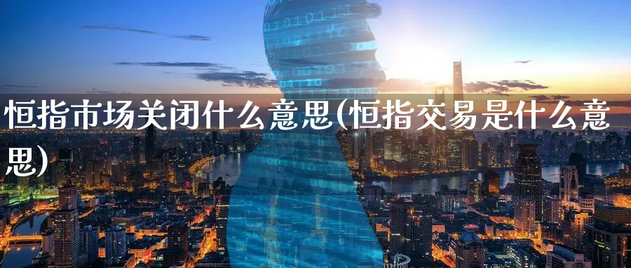 恒指市场关闭什么意思(恒指交易是什么意思)